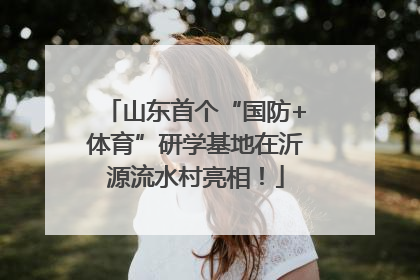 山东首个“国防+体育”研学基地在沂源流水村亮相！
