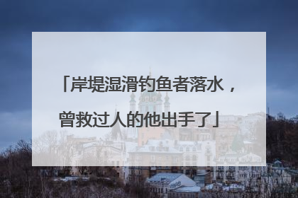 岸堤湿滑钓鱼者落水，曾救过人的他出手了