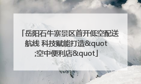 岳阳石牛寨景区首开低空配送航线 科技赋能打造"空中便利店"