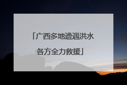 广西多地遭遇洪水 各方全力救援
