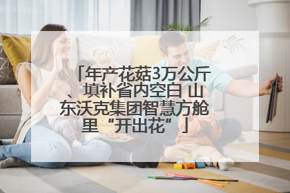 年产花菇3万公斤、填补省内空白 山东沃克集团智慧方舱里“开出花”