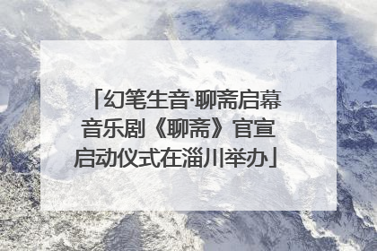 幻笔生音·聊斋启幕 音乐剧《聊斋》官宣启动仪式在淄川举办