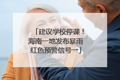 建议学校停课！海南一地发布暴雨红色预警信号→
