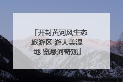 开封黄河风生态旅游区 游大美湿地 览悬河奇观