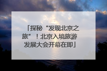 探秘“发现北京之旅”！北京入境旅游发展大会开幕在即