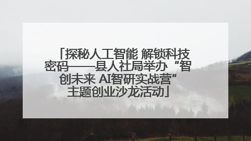 探秘人工智能 解锁科技密码——县人社局举办“智创未来 AI智研实战营”主题创业沙龙活动