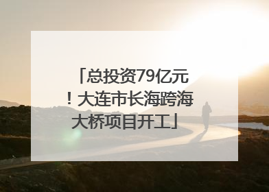 总投资79亿元！大连市长海跨海大桥项目开工
