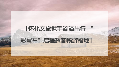 怀化文旅携手滴滴出行 “彩蛋车”启程邀客畅游福地