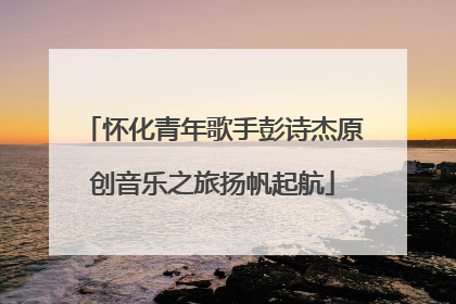 怀化青年歌手彭诗杰原创音乐之旅扬帆起航