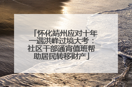 怀化靖州应对十年一遇洪峰过境大考：社区干部通宵值班帮助居民转移财产