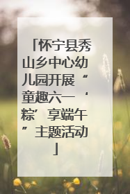 怀宁县秀山乡中心幼儿园开展“童趣六一‘粽’享端午”主题活动
