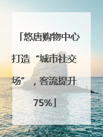 悠唐购物中心打造“城市社交场”，客流提升75%