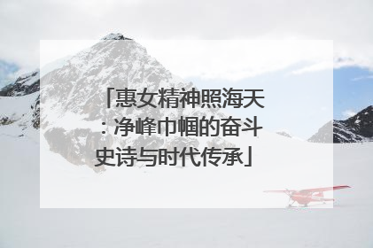 惠女精神照海天：净峰巾帼的奋斗史诗与时代传承