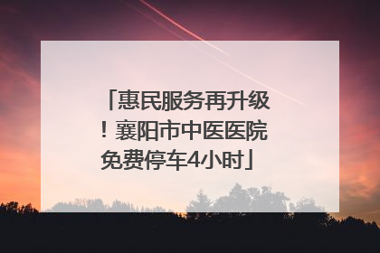 惠民服务再升级！襄阳市中医医院免费停车4小时