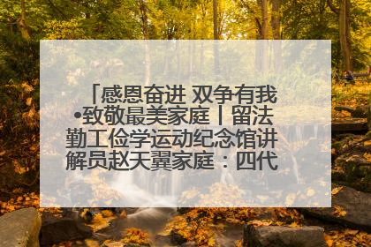 感恩奋进 双争有我•致敬最美家庭丨留法勤工俭学运动纪念馆讲解员赵天翼家庭：四代人一脉相承赤子心