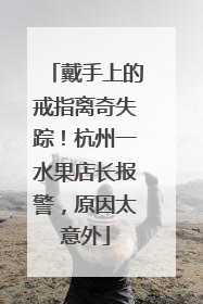戴手上的戒指离奇失踪!杭州一水果店长报警,原因太意外