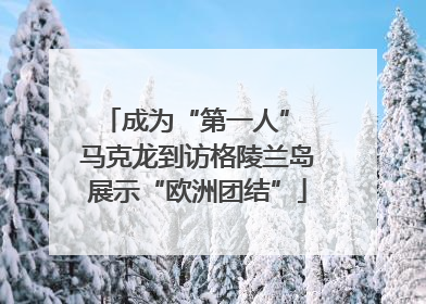成为“第一人” 马克龙到访格陵兰岛展示“欧洲团结”