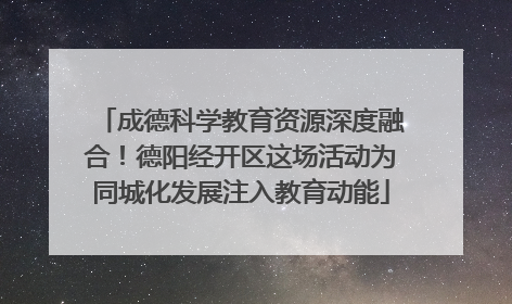 成德科学教育资源深度融合！德阳经开区这场活动为同城化发展注入教育动能