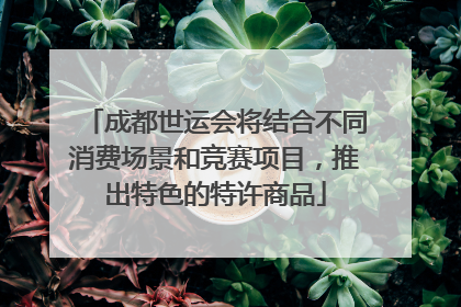 成都世运会将结合不同消费场景和竞赛项目，推出特色的特许商品