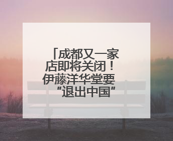 成都又一家店即将关闭！伊藤洋华堂要“退出中国”？官方回应