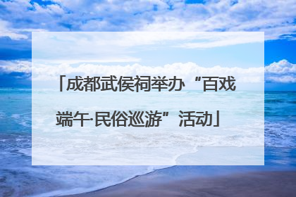 成都武侯祠举办“百戏端午·民俗巡游”活动