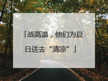 战高温，他们为夏日送去“清凉”
