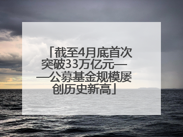 截至4月底首次突破33万亿元——公募基金规模屡创历史新高