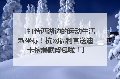 打造西湖边的运动生活新坐标！杭网福利官送迪卡侬爆款背包啦！