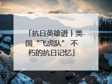 抗日英雄谱丨美国“飞虎队” 不朽的抗日记忆