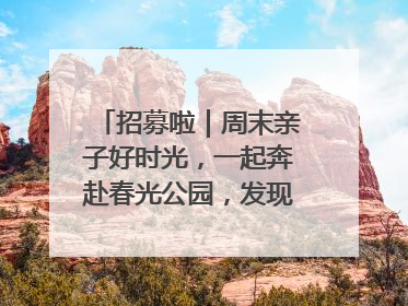 招募啦｜周末亲子好时光，一起奔赴春光公园，发现环上之美！