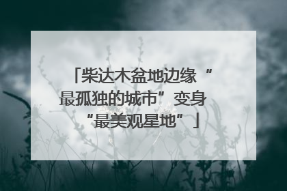 柴达木盆地边缘“最孤独的城市”变身“最美观星地”