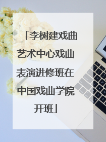 李树建戏曲艺术中心戏曲表演进修班在中国戏曲学院开班