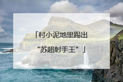 村小泥地里踢出“苏超射手王”