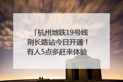 杭州地铁19号线荆长路站今日开通！有人5点多赶来体验：太方便了