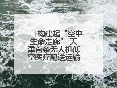 构建起“空中生命走廊” 天津首条无人机低空医疗配送运输专线试飞成功