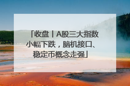收盘丨A股三大指数小幅下跌，脑机接口、稳定币概念走强
