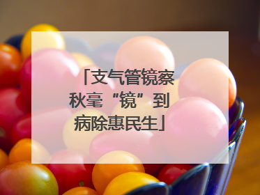 支气管镜察秋毫“镜”到病除惠民生