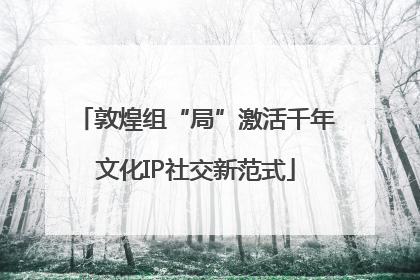 敦煌组“局”激活千年文化IP社交新范式