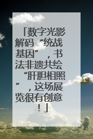 数字光影解码“统战基因”，书法非遗共绘“肝胆相照”，这场展览很有创意！