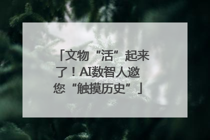 文物“活”起来了！AI数智人邀您“触摸历史”