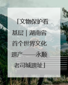 文物保护看基层｜湖南省首个世界文化遗产——永顺老司城遗址