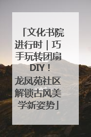 文化书院进行时｜巧手玩转团扇 DIY！龙凤苑社区解锁古风美学新姿势