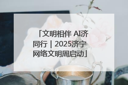 文明相伴 AI济同行｜2025济宁网络文明周启动