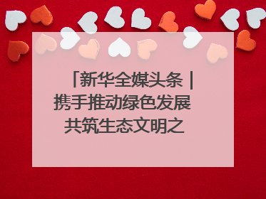 新华全媒头条｜携手推动绿色发展 共筑生态文明之基（1）