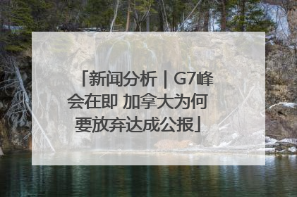 新闻分析｜G7峰会在即 加拿大为何要放弃达成公报