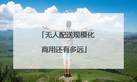 无人配送规模化商用还有多远