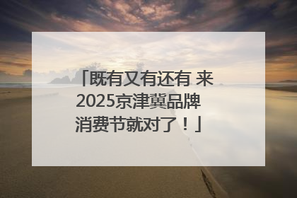 既有又有还有 来2025京津冀品牌消费节就对了！
