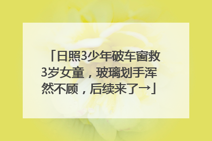 日照3少年破车窗救3岁女童，玻璃划手浑然不顾，后续来了→