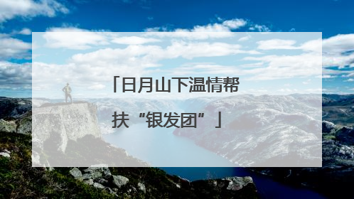 日月山下温情帮扶“银发团”