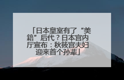 日本皇室有了“美籍”后代？日本宫内厅宣布：秋筱宫夫妇迎来首个孙辈